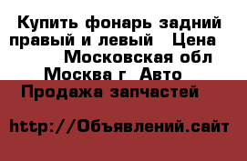   Купить фонарь задний правый и левый › Цена ­ 1 650 - Московская обл., Москва г. Авто » Продажа запчастей   